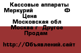 Кассовые аппараты Меркурий 115. 185. 130 Ф  › Цена ­ 9 000 - Московская обл., Москва г. Другое » Продам   